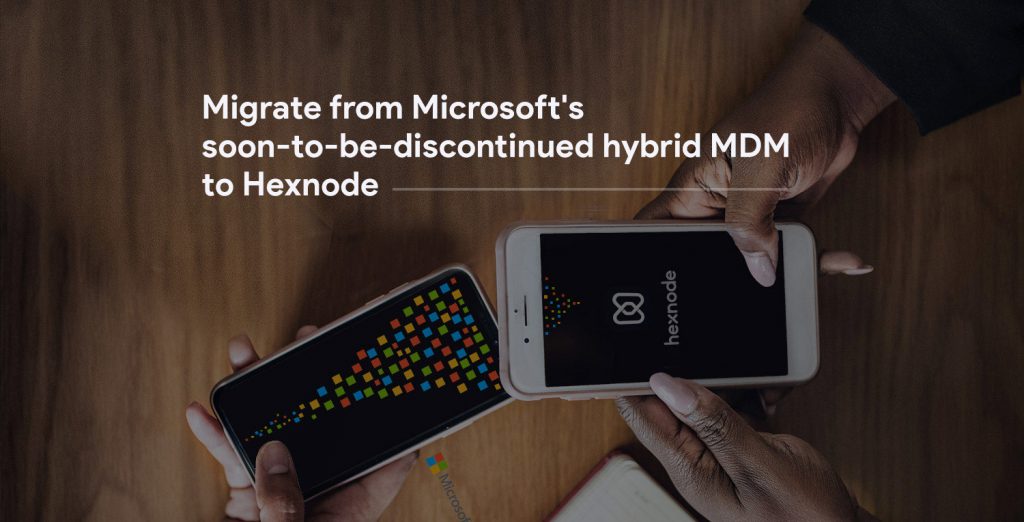 Migrate from Microsoft’s soon-to-be-discontinued hybrid MDM to Hexnode